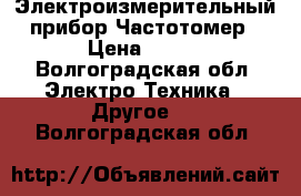 Электроизмерительный прибор Частотомер › Цена ­ 300 - Волгоградская обл. Электро-Техника » Другое   . Волгоградская обл.